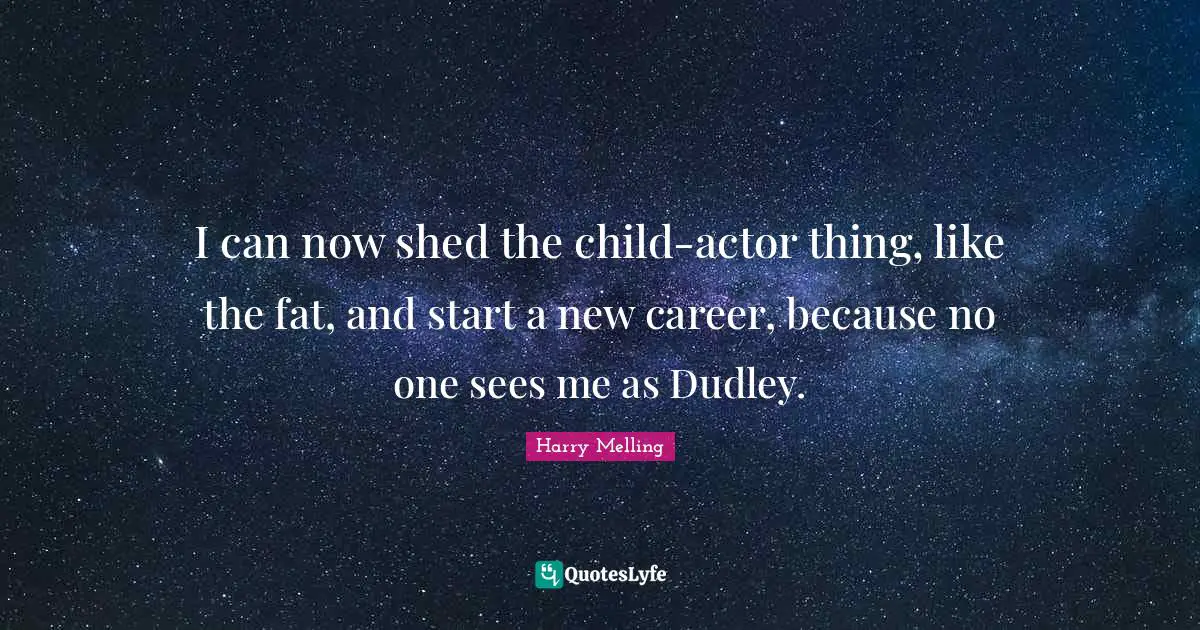 I can now shed the child-actor thing, like the fat, and start a new career, because no one sees me as Dudley.