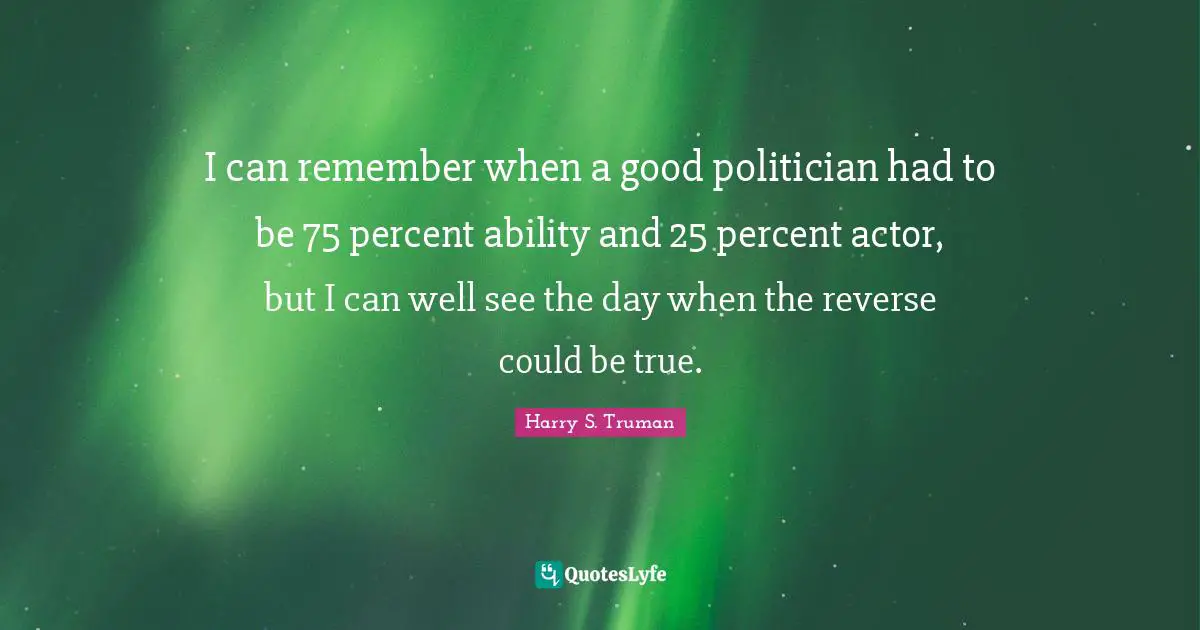 Remember When Quotes: "I can remember when a good politician had to be 75 percent ability and 25 percent actor, but I can well see the day when the reverse could be true."