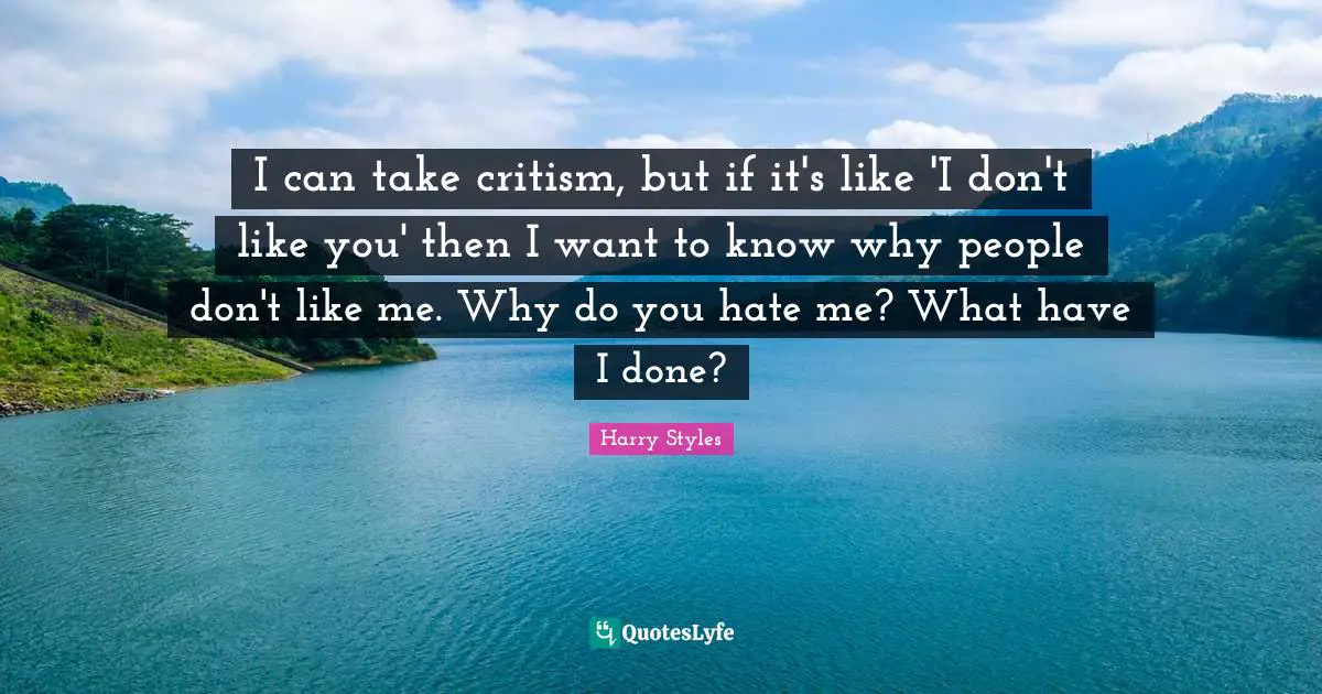 Like Me Quotes: "I can take critism, but if it's like 'I don't like you' then I want to know why people don't like me. Why do you hate me? What have I done?"
