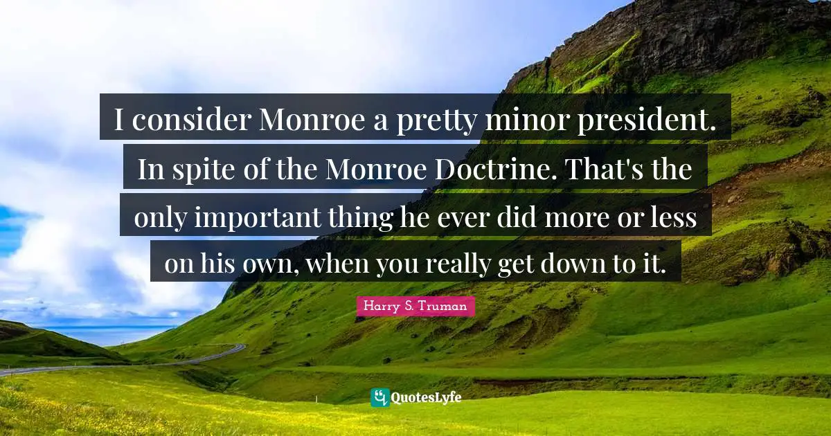 I consider Monroe a pretty minor president. In spite of the Monroe Doctrine. That's the only important thing he ever did more or less on his own, when you really get down to it.