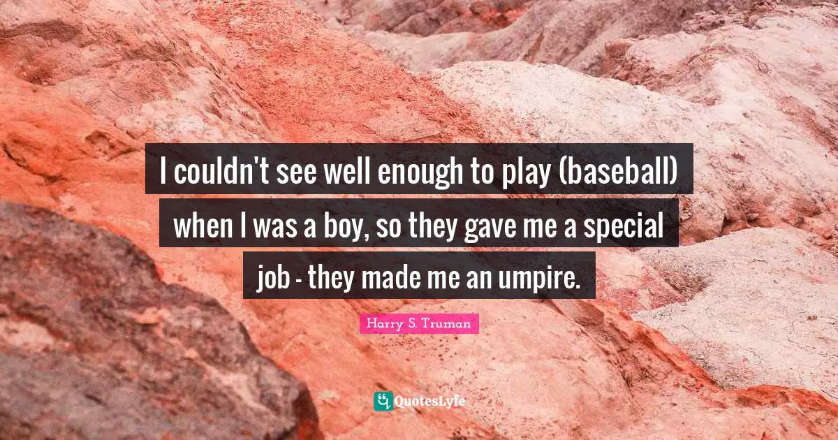 I couldn't see well enough to play (baseball) when I was a boy, so they gave me a special job - they made me an umpire.