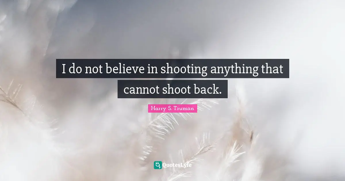 I do not believe in shooting anything that cannot shoot back.