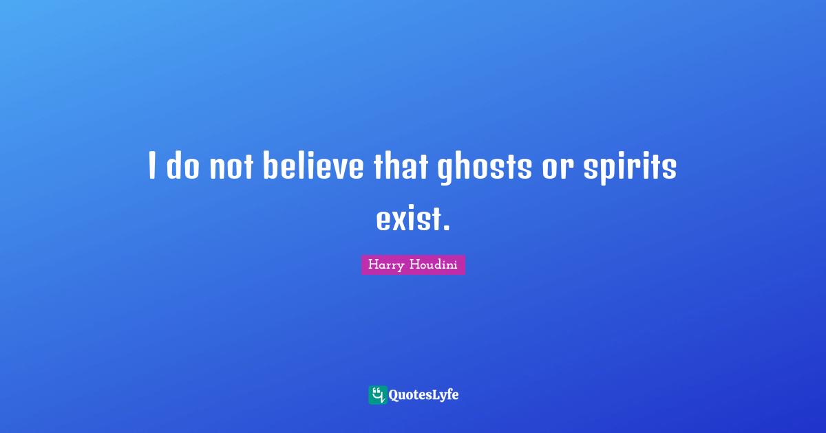 I do not believe that ghosts or spirits exist.
