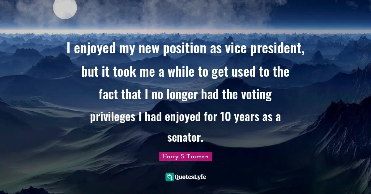 I enjoyed my new position as vice president, but it took me a while to get used to the fact that I no longer had the voting privileges I had enjoyed for 10 years as a senator.
