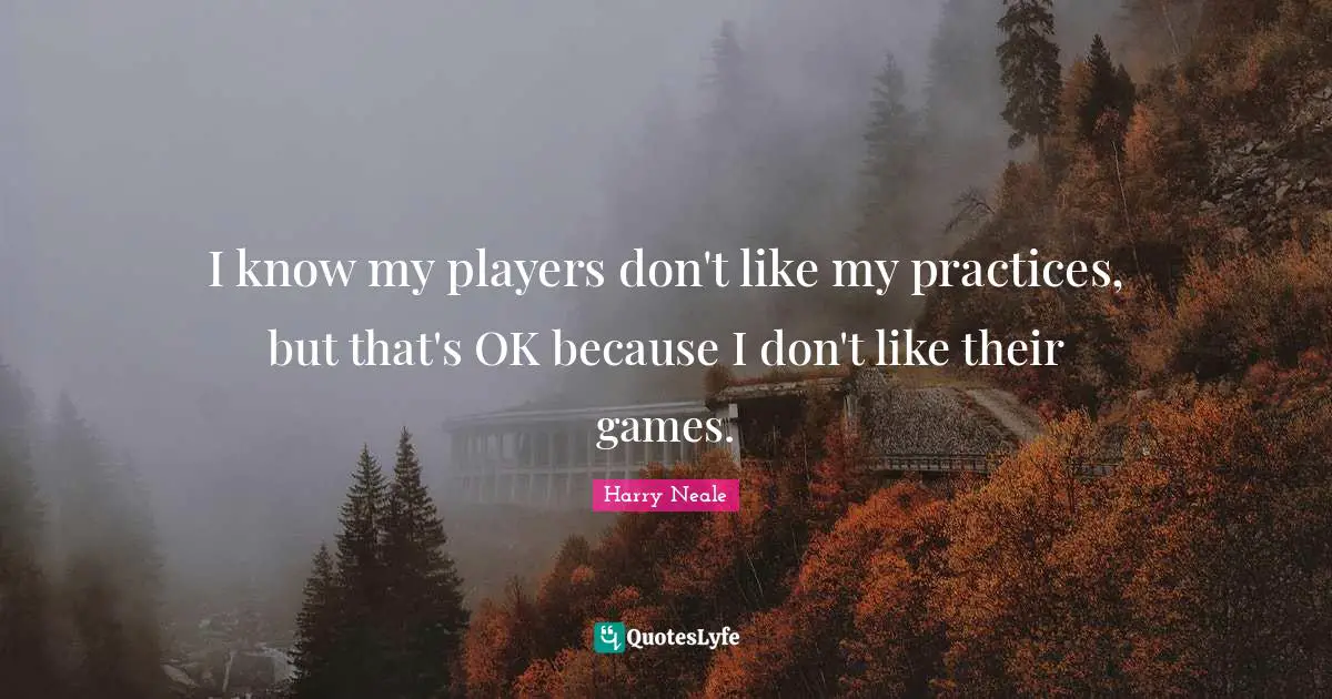 I know my players don't like my practices, but that's OK because I don't like their games.