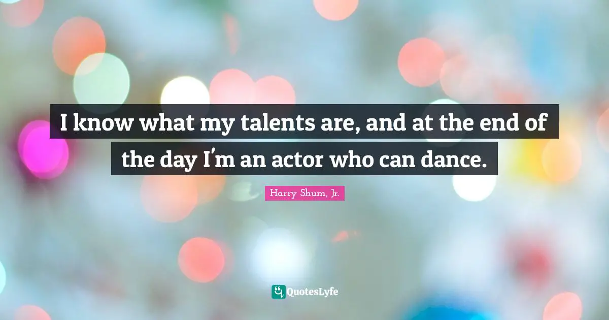 I know what my talents are, and at the end of the day I'm an actor who can dance.