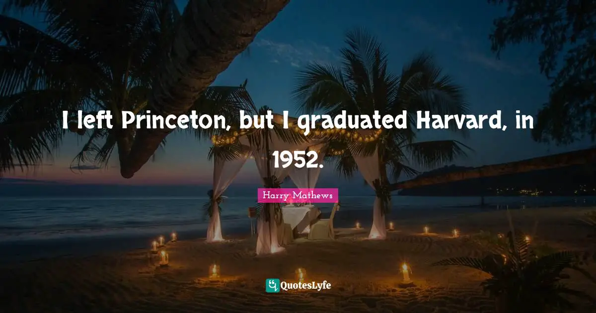 I left Princeton, but I graduated Harvard, in 1952.