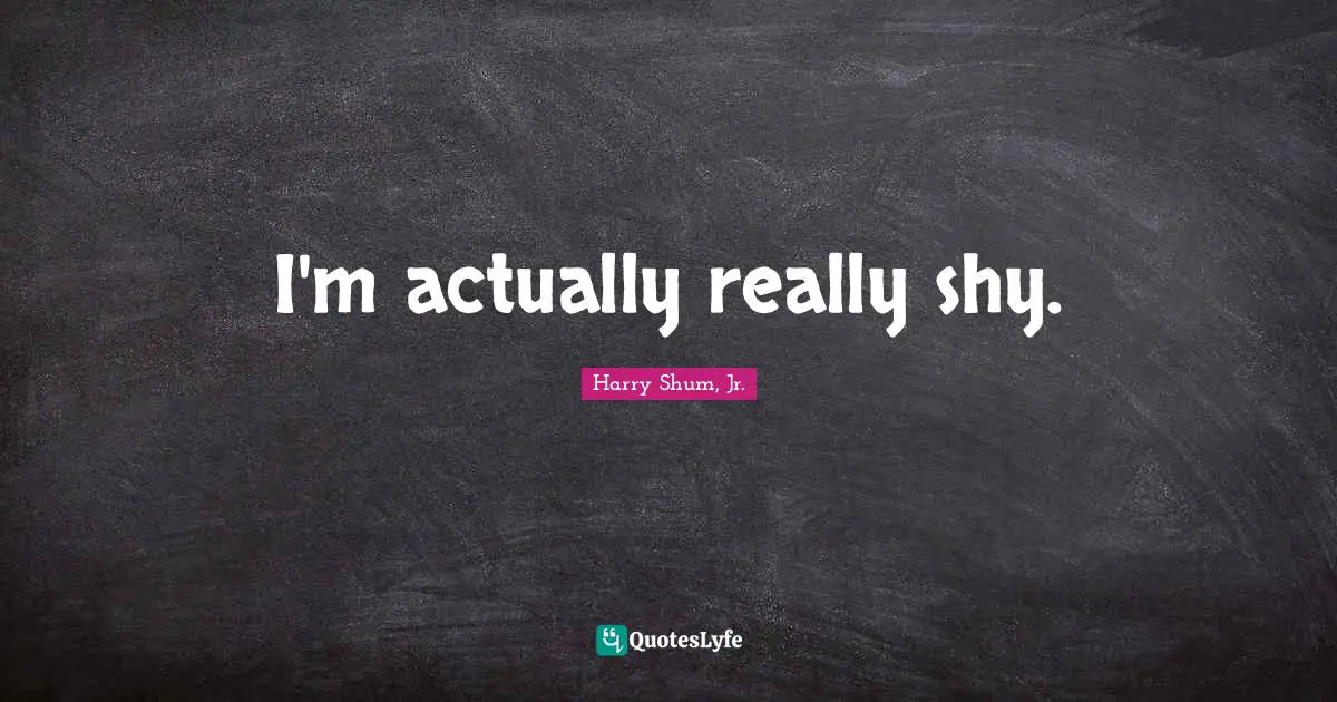 I'm actually really shy.