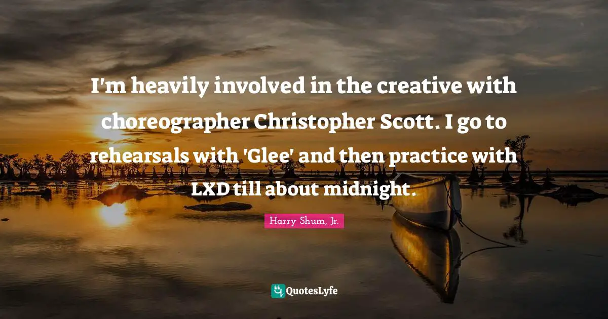 Glee Quotes: "I'm heavily involved in the creative with choreographer Christopher Scott. I go to rehearsals with 'Glee' and then practice with LXD till about midnight."