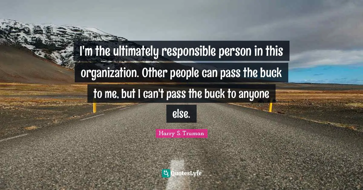 Harry S. Truman Quotes: "I'm the ultimately responsible person in this organization. Other people can pass the buck to me, but I can't pass the buck to anyone else."