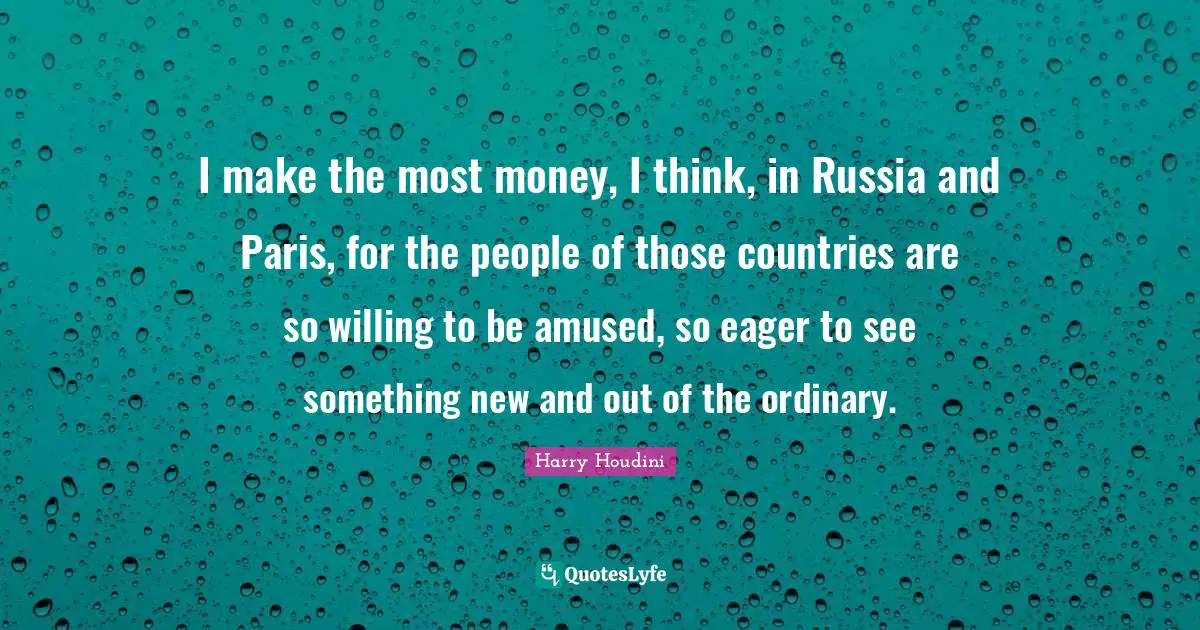 I make the most money, I think, in Russia and Paris, for the people of those countries are so willing to be amused, so eager to see something new and out of the ordinary.