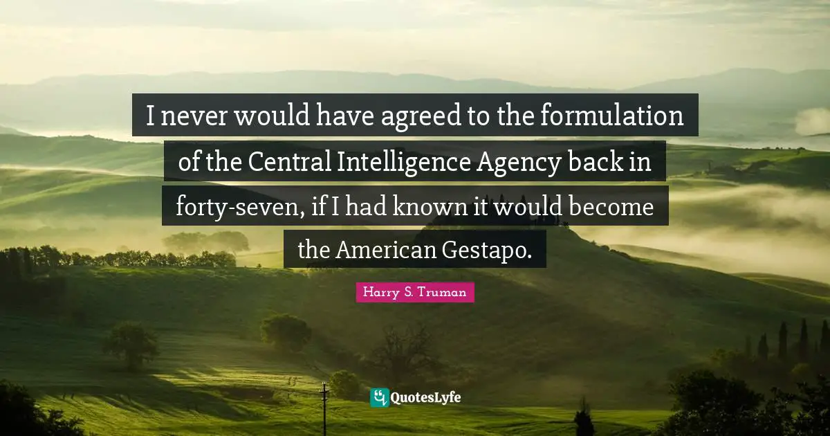 Historical Quotes: "I never would have agreed to the formulation of the Central Intelligence Agency back in forty-seven, if I had known it would become the American Gestapo."