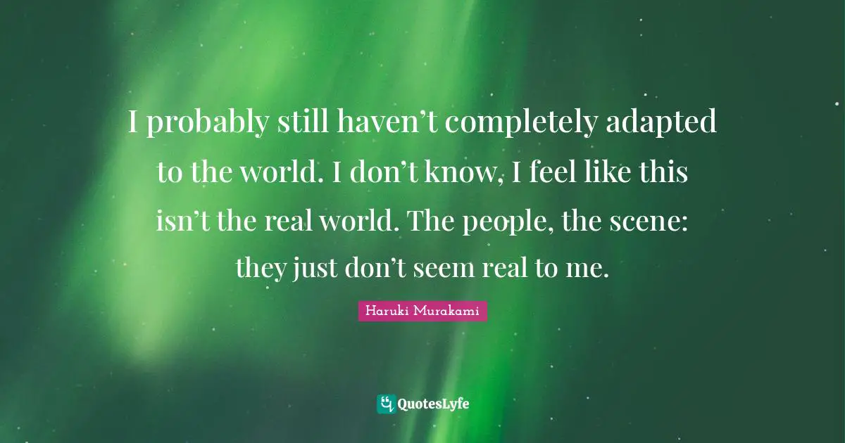 Haruki Murakami Quotes: "I probably still haven’t completely adapted to the world. I don’t know, I feel like this isn’t the real world. The people, the scene: they just don’t seem real to me."