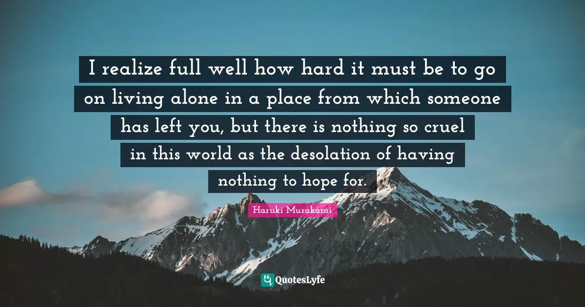 Desolation Quotes: "I realize full well how hard it must be to go on living alone in a place from which someone has left you, but there is nothing so cruel in this world as the desolation of having nothing to hope for."
