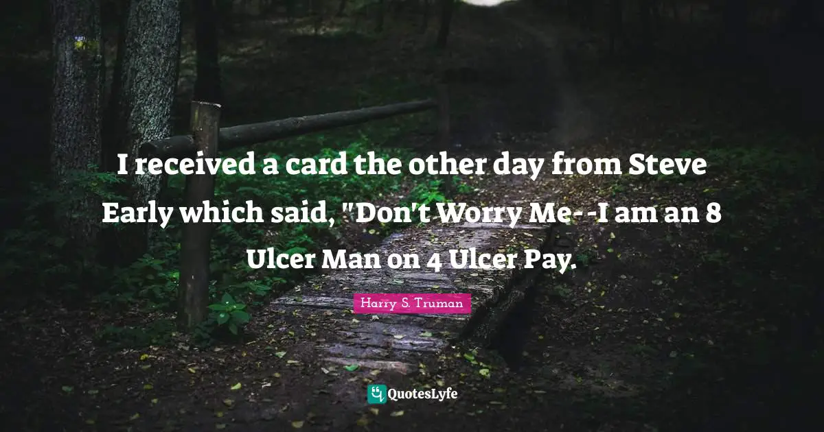 I received a card the other day from Steve Early which said, "Don't Worry Me--I am an 8 Ulcer Man on 4 Ulcer Pay.