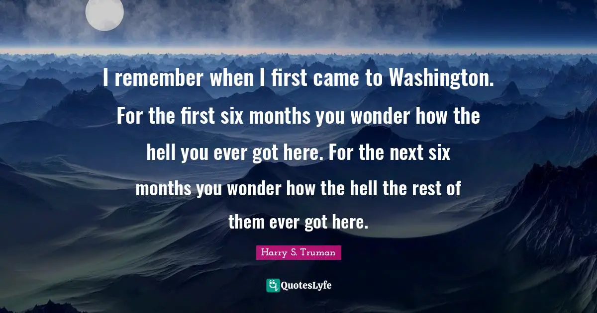 Remember When Quotes: "I remember when I first came to Washington. For the first six months you wonder how the hell you ever got here. For the next six months you wonder how the hell the rest of them ever got here."
