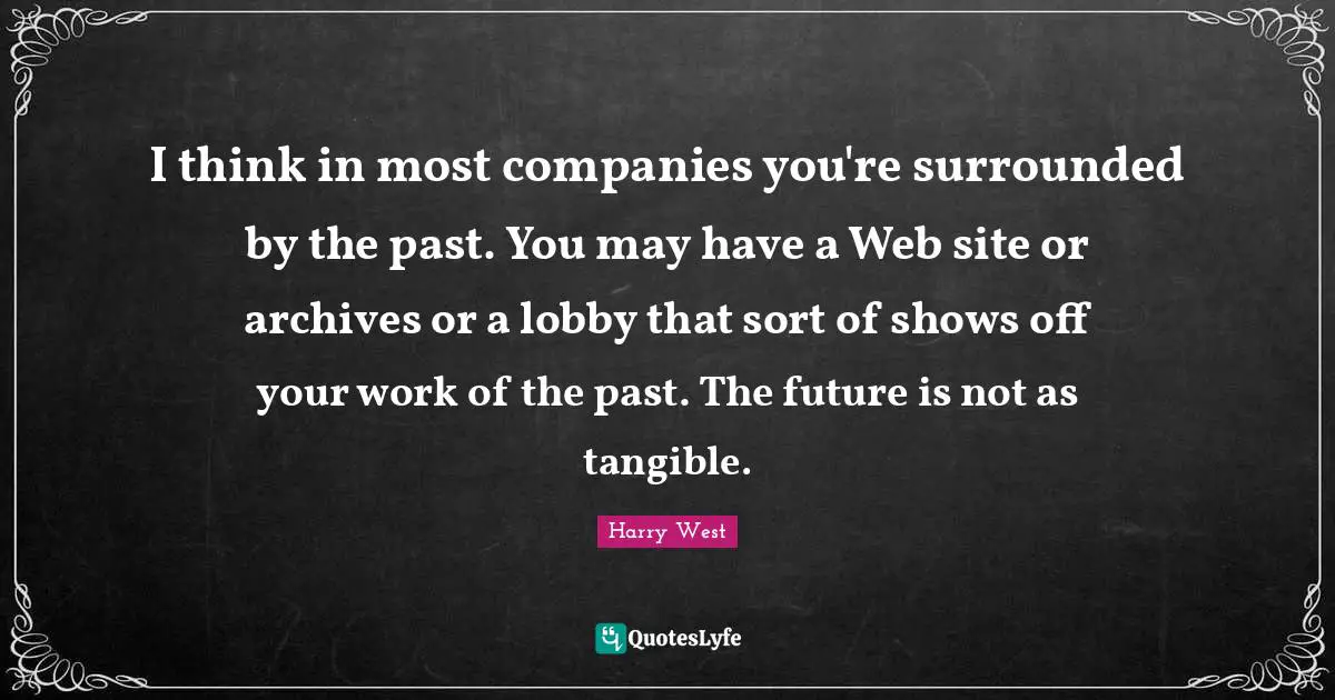 I think in most companies you're surrounded by the past. You may have a Web site or archives or a lobby that sort of shows off your work of the past. The future is not as tangible.