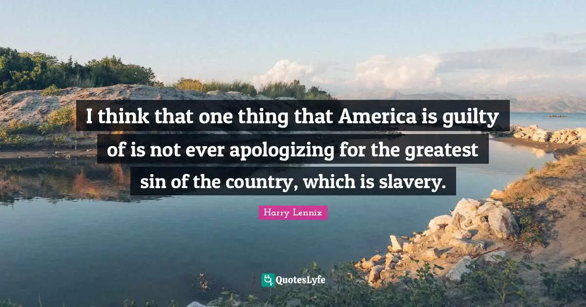 I think that one thing that America is guilty of is not ever apologizing for the greatest sin of the country, which is slavery.