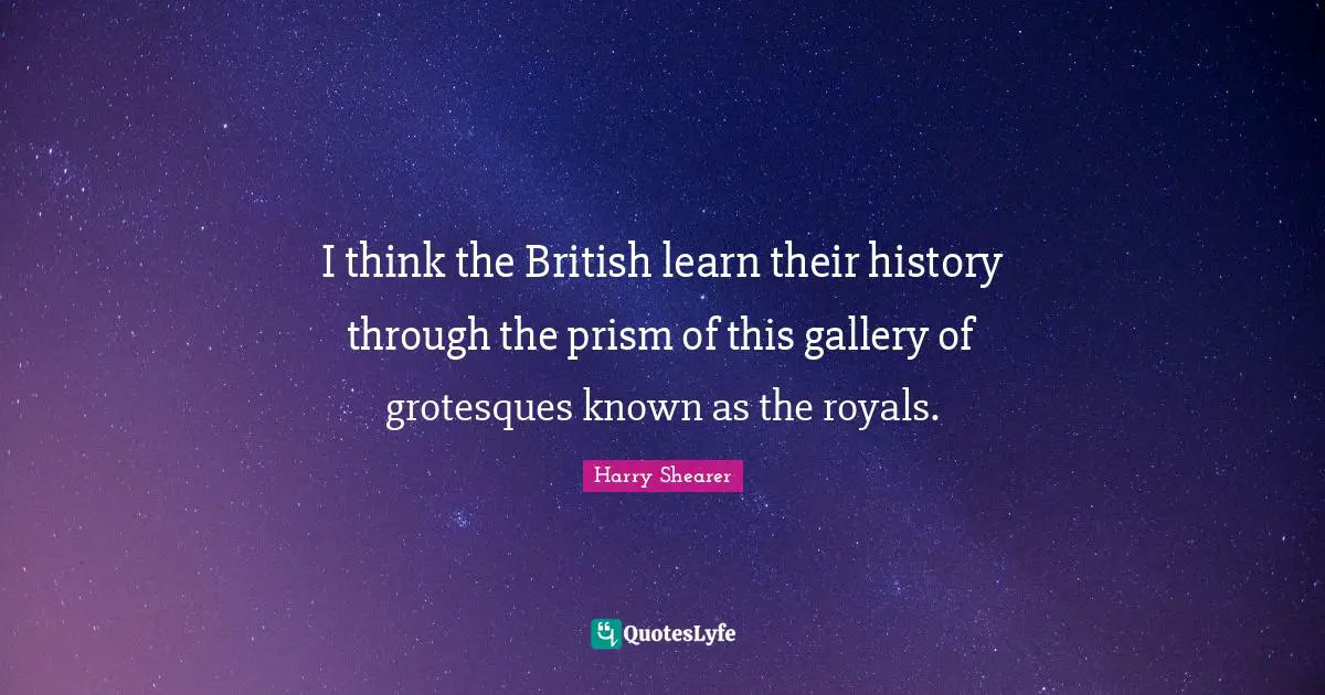 I think the British learn their history through the prism of this gallery of grotesques known as the royals.