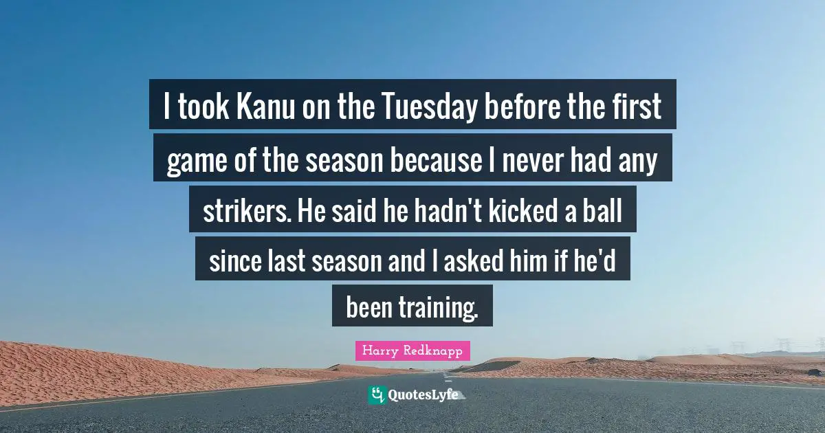 I took Kanu on the Tuesday before the first game of the season because I never had any strikers. He said he hadn't kicked a ball since last season and I asked him if he'd been training.
