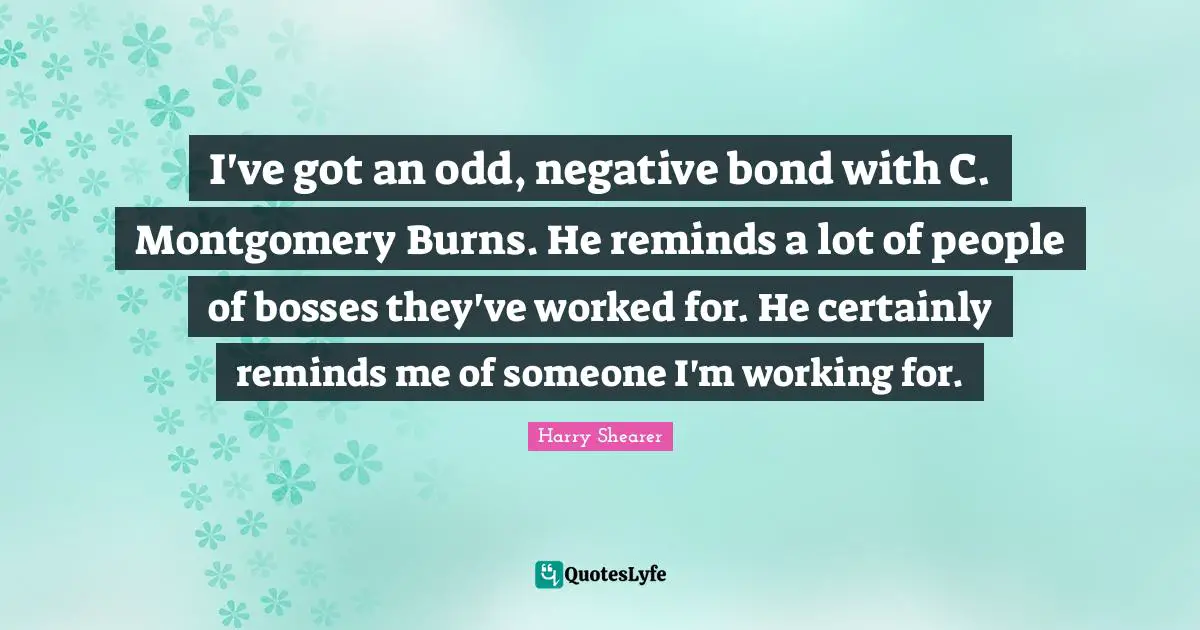 Lm Montgomery Quotes: "I've got an odd, negative bond with C. Montgomery Burns. He reminds a lot of people of bosses they've worked for. He certainly reminds me of someone I'm working for."