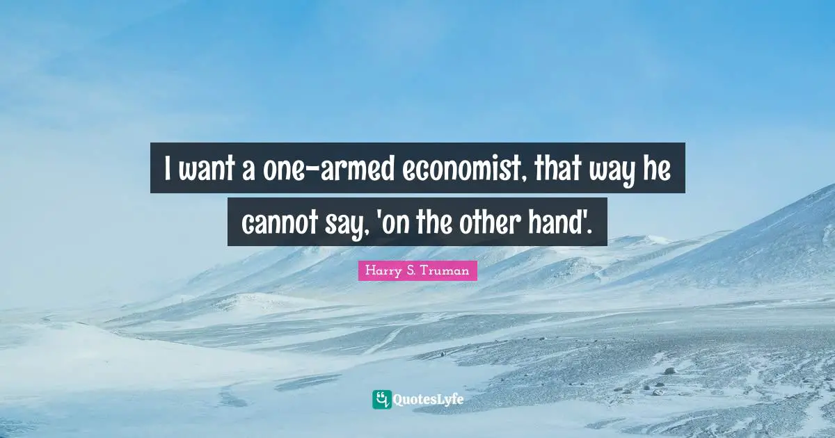 I want a one-armed economist, that way he cannot say, 'on the other hand'.