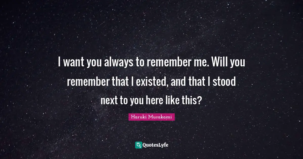 I Want You Quotes: "I want you always to remember me. Will you remember that I existed, and that I stood next to you here like this?"