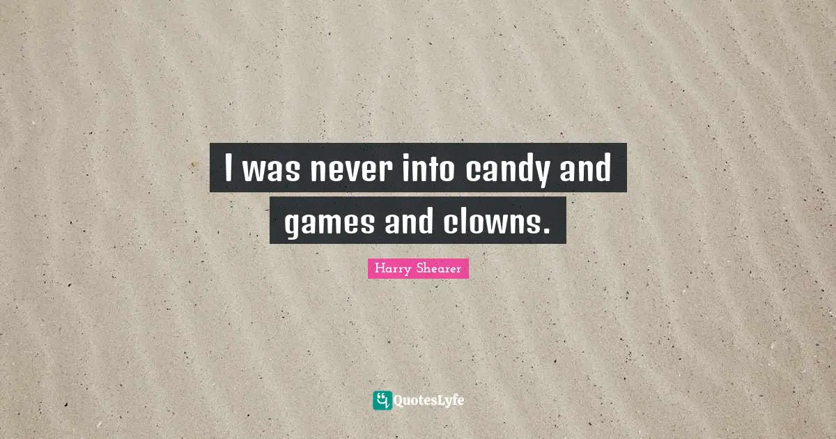 I was never into candy and games and clowns.