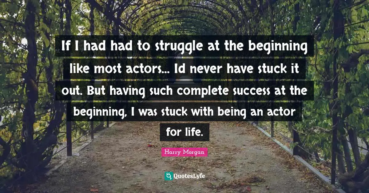 If I had had to struggle at the beginning like most actors... Id never have stuck it out. But having such complete success at the beginning, I was stuck with being an actor for life.