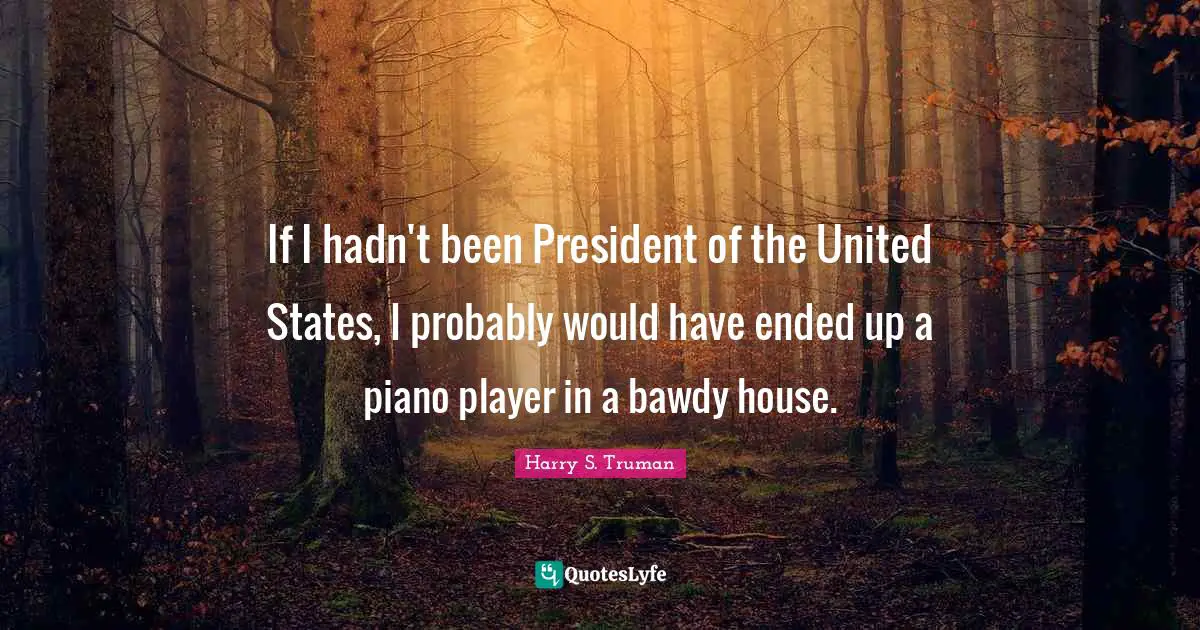If I hadn't been President of the United States, I probably would have ended up a piano player in a bawdy house.
