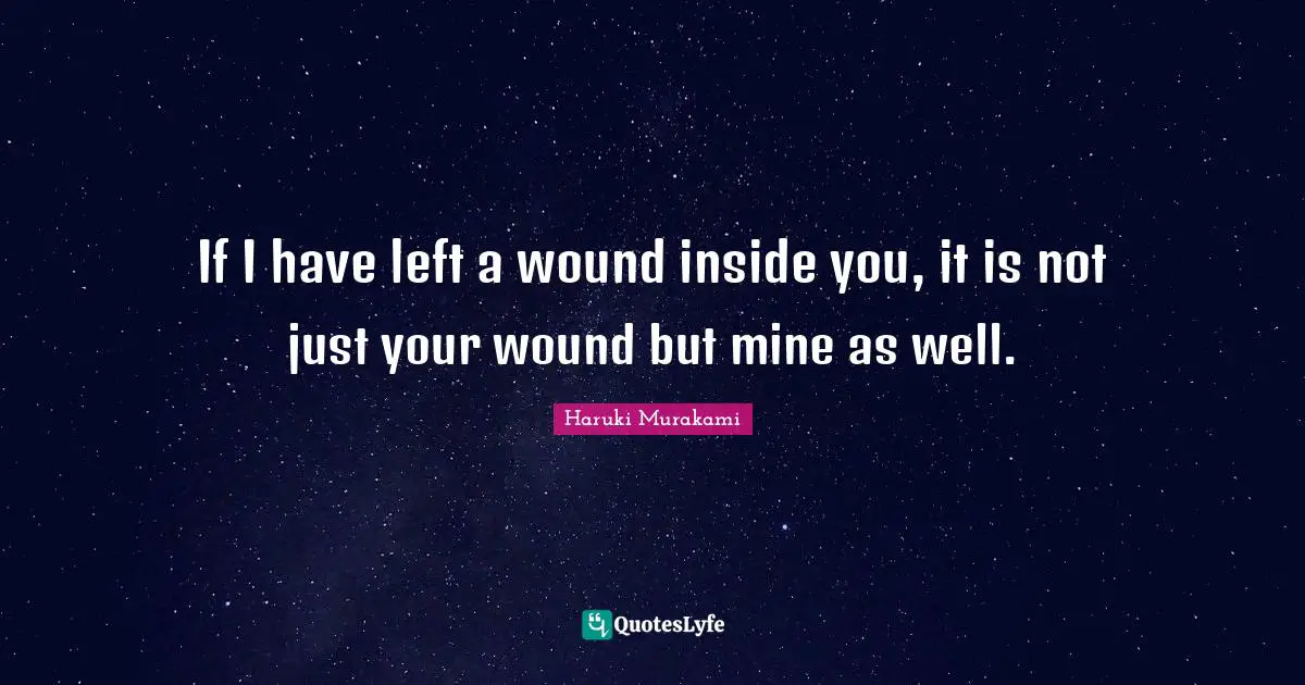 If I have left a wound inside you, it is not just your wound but mine as well.
