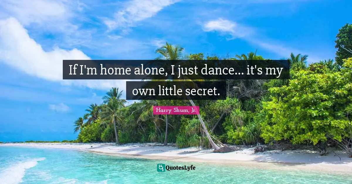 If I'm home alone, I just dance... it's my own little secret.