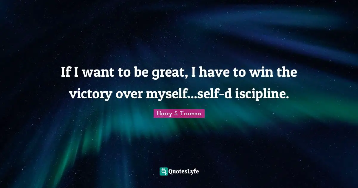 Harry S. Truman Quotes: "If I want to be great, I have to win the victory over myself...self-d iscipline."