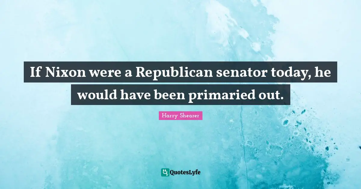 If Nixon were a Republican senator today, he would have been primaried out.