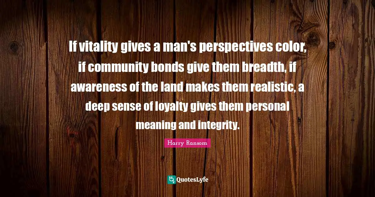 If vitality gives a man's perspectives color, if community bonds give them breadth, if awareness of the land makes them realistic, a deep sense of loyalty gives them personal meaning and integrity.