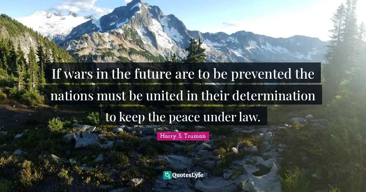 If wars in the future are to be prevented the nations must be united in their determination to keep the peace under law.