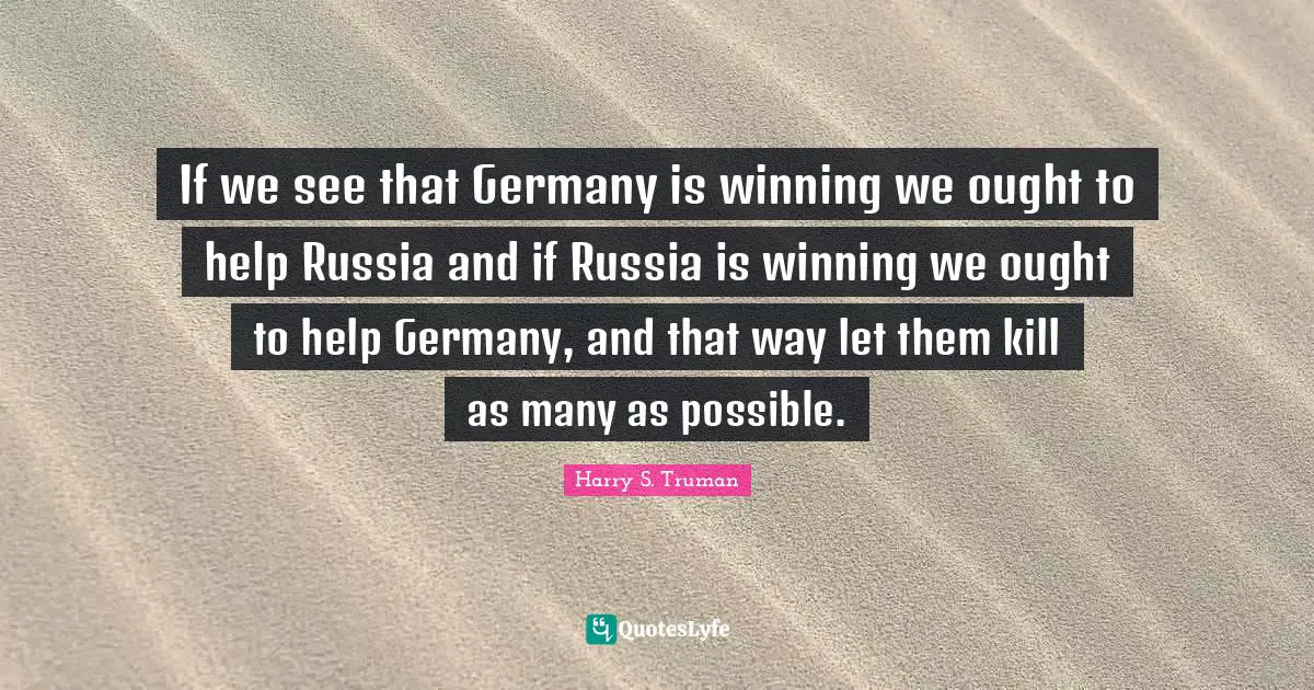 If we see that Germany is winning we ought to help Russia and if Russia is winning we ought to help Germany, and that way let them kill as many as possible.