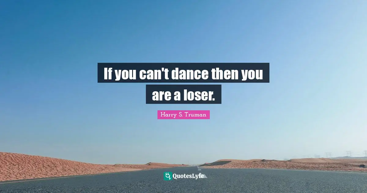 If you can't dance then you are a loser.