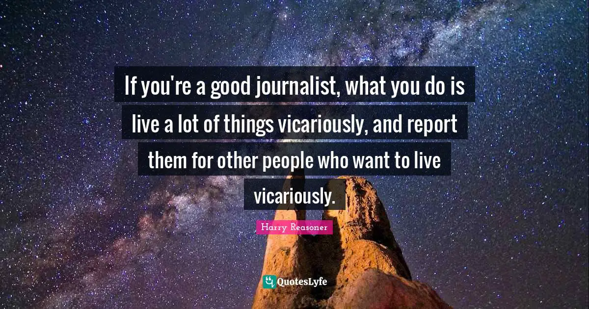 Harry Reasoner Quotes: "If you're a good journalist, what you do is live a lot of things vicariously, and report them for other people who want to live vicariously."