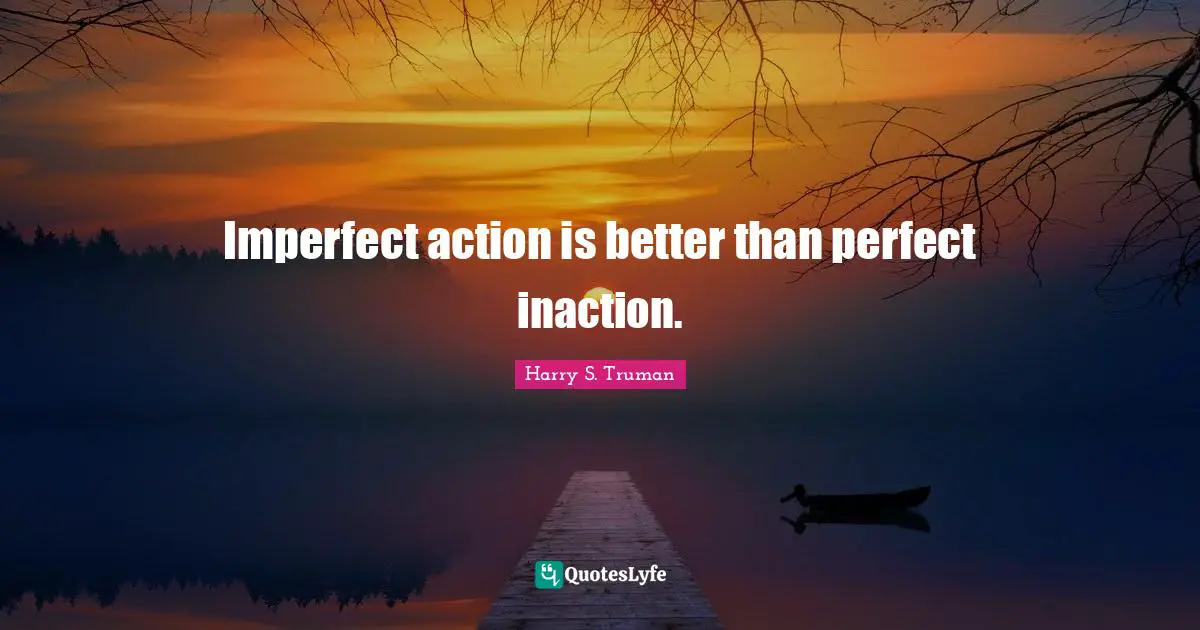 Harry S. Truman Quotes: "Imperfect action is better than perfect inaction."