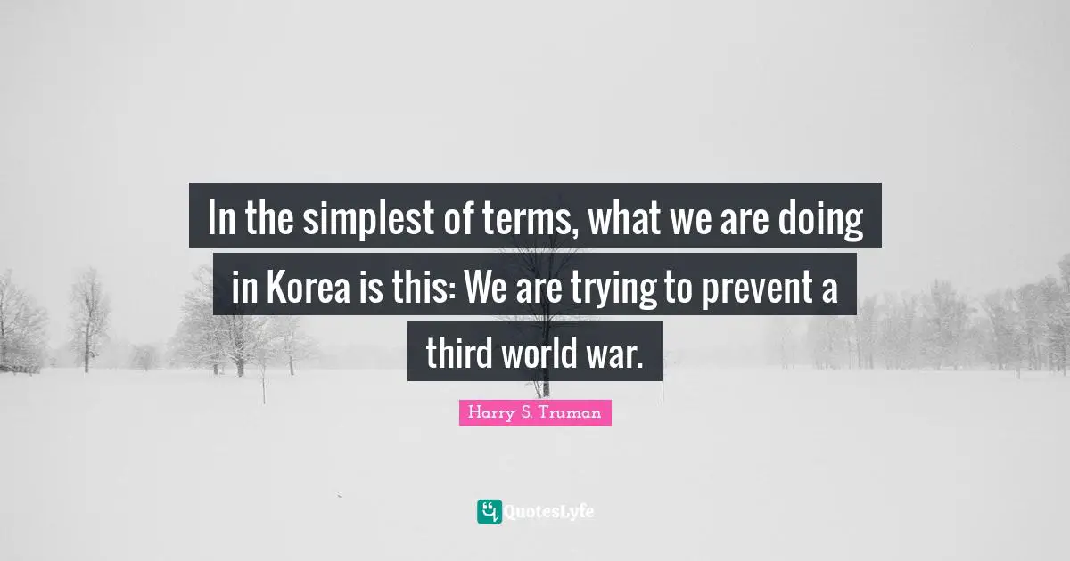 In the simplest of terms, what we are doing in Korea is this: We are trying to prevent a third world war.