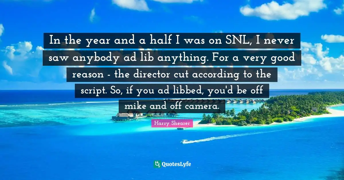 In the year and a half I was on SNL, I never saw anybody ad lib anything. For a very good reason - the director cut according to the script. So, if you ad libbed, you'd be off mike and off camera.