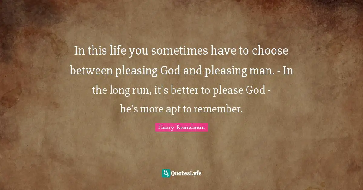 Pleasing Quotes: "In this life you sometimes have to choose between pleasing God and pleasing man. - In the long run, it's better to please God - he's more apt to remember."