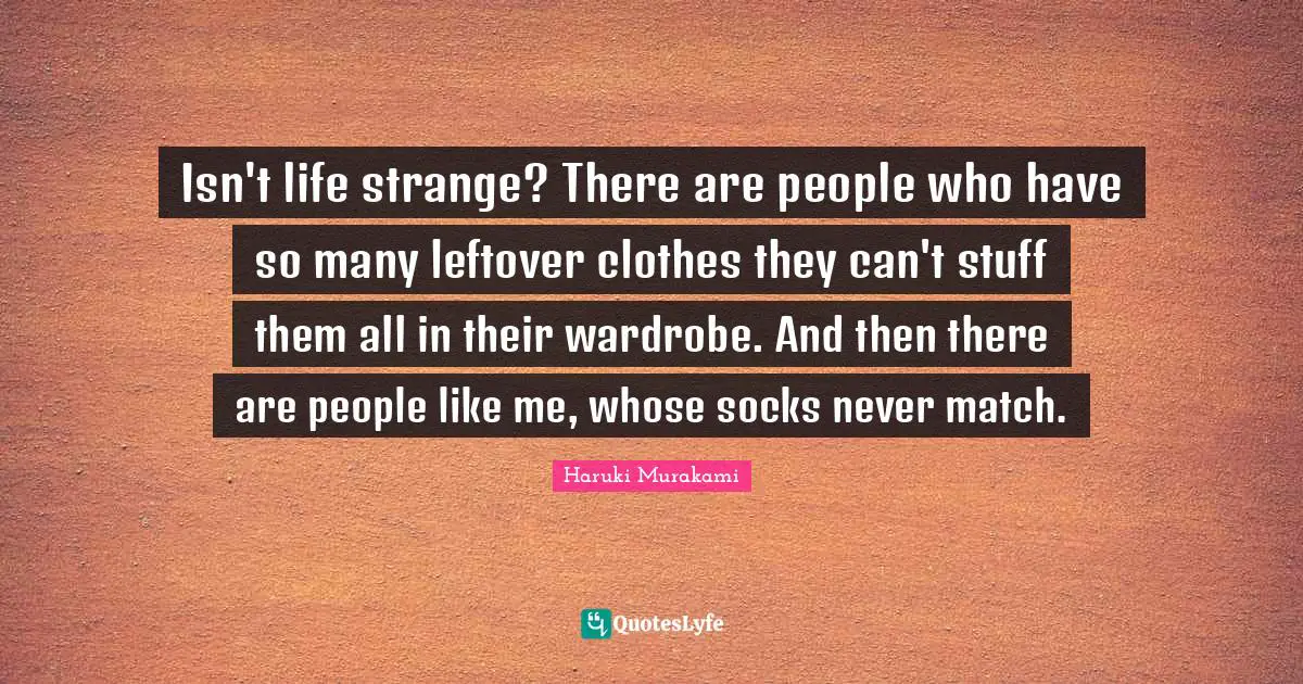 Isn't life strange? There are people who have so many leftover clothes they can't stuff them all in their wardrobe. And then there are people like me, whose socks never match.