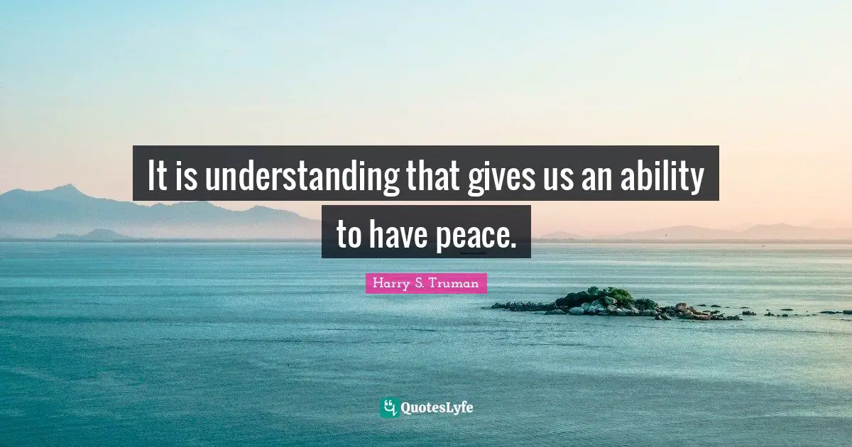 Harry S. Truman Quotes: "It is understanding that gives us an ability to have peace."