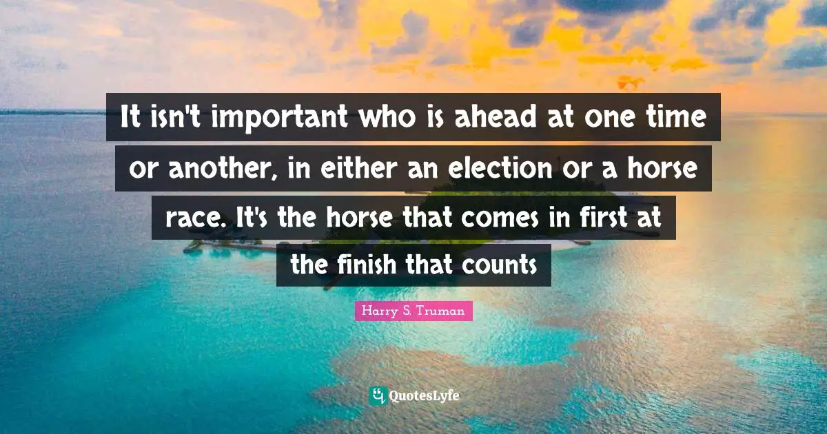 It isn't important who is ahead at one time or another, in either an election or a horse race. It's the horse that comes in first at the finish that counts