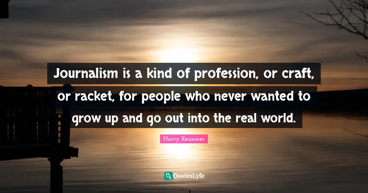 Journalism is a kind of profession, or craft, or racket, for people who never wanted to grow up and go out into the real world.