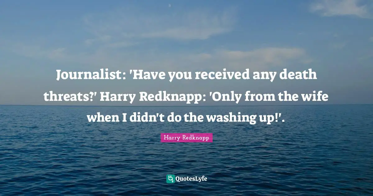 Washing Quotes: "Journalist: 'Have you received any death threats?' Harry Redknapp: 'Only from the wife when I didn't do the washing up!'."