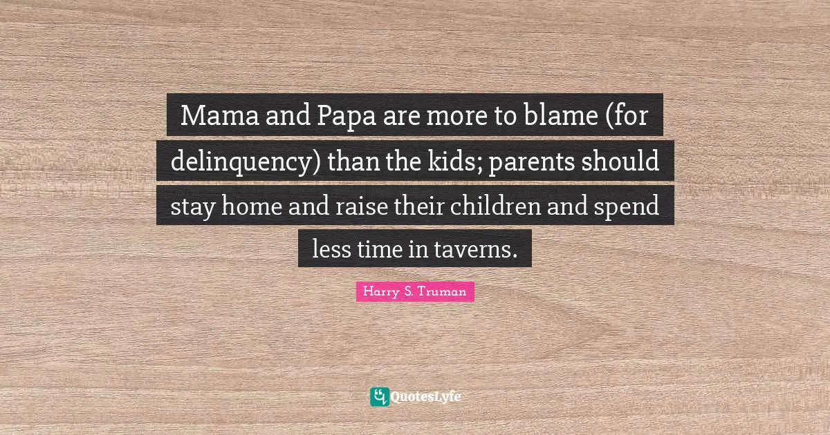 Mama and Papa are more to blame (for delinquency) than the kids; parents should stay home and raise their children and spend less time in taverns.