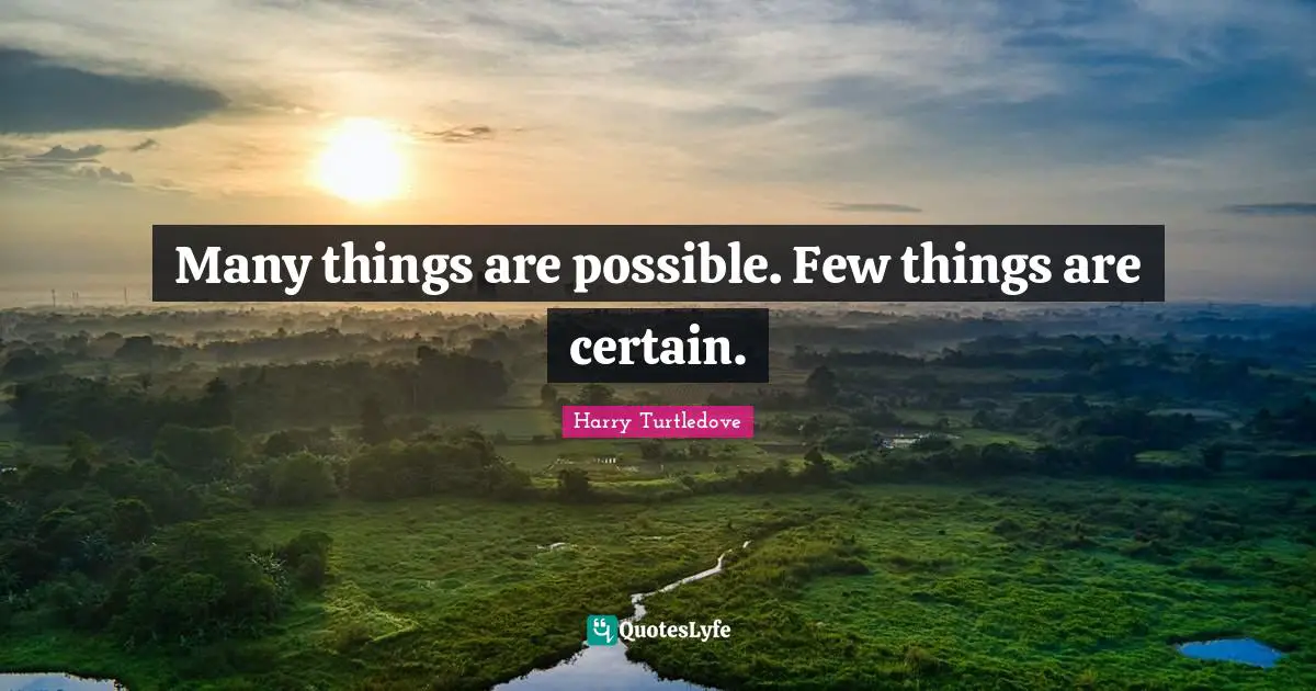 Many things are possible. Few things are certain.
